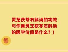 灵芝茯苓石斛汤的功效与作用灵芝茯苓石斛汤的医学价值是什么？)