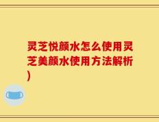 灵芝悦颜水怎么使用灵芝美颜水使用方法解析)