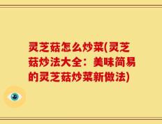 灵芝菇怎么炒菜(灵芝菇炒法大全：美味简易的灵芝菇炒菜新做法)