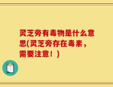 灵芝旁有毒物是什么意思(灵芝旁存在毒素，需要注意！)