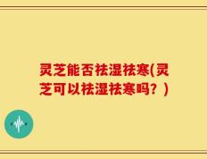 灵芝能否祛湿祛寒(灵芝可以祛湿祛寒吗？)