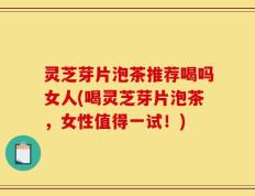 灵芝芽片泡茶推荐喝吗女人(喝灵芝芽片泡茶，女性值得一试！)