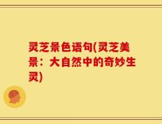 灵芝景色语句(灵芝美景：大自然中的奇妙生灵)