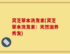 灵芝草本洗发素(灵芝草本洗发素：天然滋养秀发)