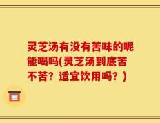 灵芝汤有没有苦味的呢能喝吗(灵芝汤到底苦不苦？适宜饮用吗？)
