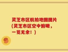 灵芝市区航拍地图图片(灵芝市区空中俯瞰，一览无余！)