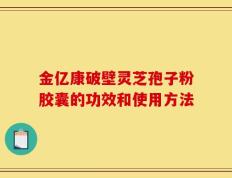 金亿康破壁灵芝孢子粉胶囊的功效和使用方法