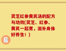 灵芝红参黄芪汤的配方与功效(灵芝、红参、黄芪一起煮，滋补身体好养生！)