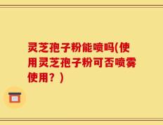 灵芝孢子粉能喷吗(使用灵芝孢子粉可否喷雾使用？)