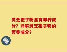 灵芝孢子粉含有哪种成分？详解灵芝孢子粉的营养成分？