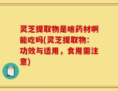灵芝提取物是啥药材啊能吃吗(灵芝提取物：功效与适用，食用需注意)
