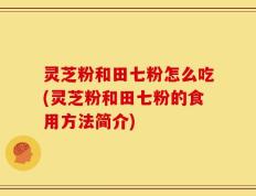 灵芝粉和田七粉怎么吃(灵芝粉和田七粉的食用方法简介)