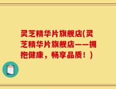 灵芝精华片旗舰店(灵芝精华片旗舰店——拥抱健康，畅享品质！)