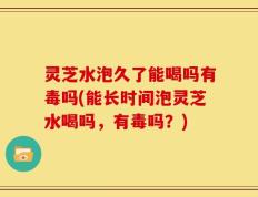 灵芝水泡久了能喝吗有毒吗(能长时间泡灵芝水喝吗，有毒吗？)