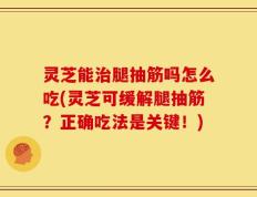 灵芝能治腿抽筋吗怎么吃(灵芝可缓解腿抽筋？正确吃法是关键！)