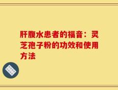肝腹水患者的福音：灵芝孢子粉的功效和使用方法