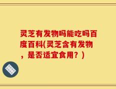 灵芝有发物吗能吃吗百度百科(灵芝含有发物，是否适宜食用？)
