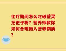 化疗期间怎么吃破壁灵芝孢子粉？营养师教你如何合理摄入营养物质？