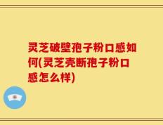 灵芝破壁孢子粉口感如何(灵芝壳断孢子粉口感怎么样)