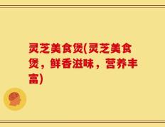 灵芝美食煲(灵芝美食煲，鲜香滋味，营养丰富)
