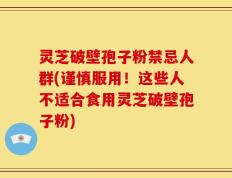 灵芝破壁孢子粉禁忌人群(谨慎服用！这些人不适合食用灵芝破壁孢子粉)