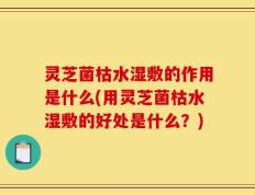 灵芝菌枯水湿敷的作用是什么(用灵芝菌枯水湿敷的好处是什么？)