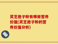 灵芝孢子粉有哪些营养价值(灵芝孢子粉的营养价值分析)
