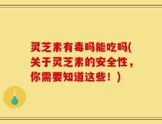 灵芝素有毒吗能吃吗(关于灵芝素的安全性，你需要知道这些！)