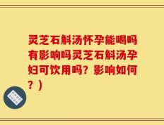 灵芝石斛汤怀孕能喝吗有影响吗灵芝石斛汤孕妇可饮用吗？影响如何？)