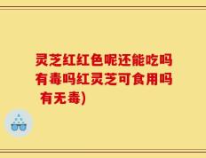灵芝红红色呢还能吃吗有毒吗红灵芝可食用吗 有无毒)