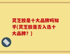 灵芝胶是十大品牌吗知乎(灵芝胶是否入选十大品牌？)