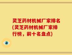 灵芝药材机械厂家排名(灵芝药材机械厂家排行榜，前十名盘点)