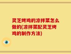 灵芝烤鸡的凉拌菜怎么做的(凉拌菜配灵芝烤鸡的制作方法)