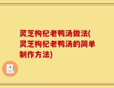 灵芝枸杞老鸭汤做法(灵芝枸杞老鸭汤的简单制作方法)