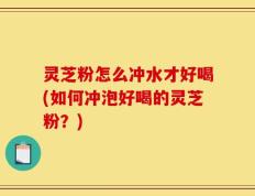 灵芝粉怎么冲水才好喝(如何冲泡好喝的灵芝粉？)
