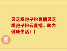 灵芝粉孢子粉直播灵芝粉孢子粉云直播，助力健康生活！)