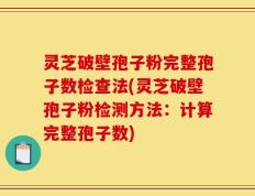 灵芝破壁孢子粉完整孢子数检查法(灵芝破壁孢子粉检测方法：计算完整孢子数)