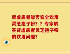 肾虚患者能否安全饮用灵芝孢子粉？？专家解答肾虚患者灵芝孢子粉的饮用问题？