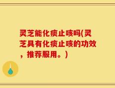 灵芝能化痰止咳吗(灵芝具有化痰止咳的功效，推荐服用。)