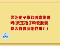 灵芝孢子粉软胶囊伤胃吗(灵芝孢子粉软胶囊是否有胃部副作用？)