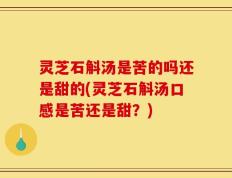 灵芝石斛汤是苦的吗还是甜的(灵芝石斛汤口感是苦还是甜？)