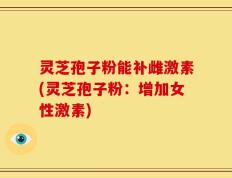灵芝孢子粉能补雌激素(灵芝孢子粉：增加女性激素)