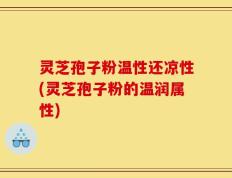 灵芝孢子粉温性还凉性(灵芝孢子粉的温润属性)