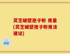 灵芝破壁孢子粉 用量(灵芝破壁孢子粉用法建议)