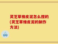 灵芝草橡皮泥怎么捏的(灵芝草橡皮泥的制作方法)