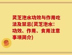 灵芝泡水功效与作用吃法及禁忌(灵芝泡水：功效、作用、食用注意事项简介)