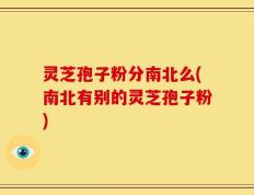 灵芝孢子粉分南北么(南北有别的灵芝孢子粉)