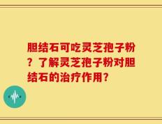 胆结石可吃灵芝孢子粉？了解灵芝孢子粉对胆结石的治疗作用？