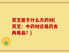 灵芝属于什么方药材(灵芝：中药材还是药食两用品？)