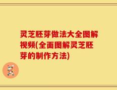 灵芝胚芽做法大全图解视频(全面图解灵芝胚芽的制作方法)